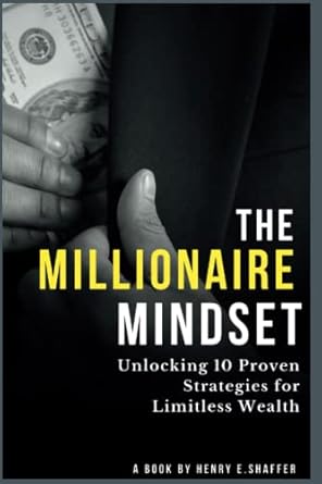 the millionaire mindset unlocking 10 proven strategies for limitless wealth 1st edition henry e shaffer