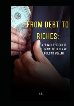 from debt to riches a proven system for eliminating debt and building wealth 1st edition a s b0c47nhbdg,