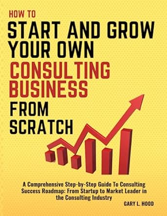 how to start and grow your consulting business from scratch a comprehensive step by step guide to consulting