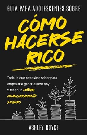 guia para adolescentes sobre como hacerse rico todo lo que necesitas saber para empezar a ganar dinero hoy y