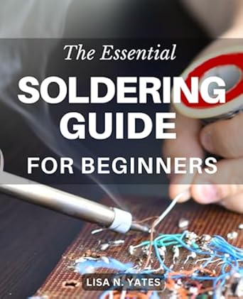 the essential soldering guide for beginners a comprehensive handbook for beginners master the art of