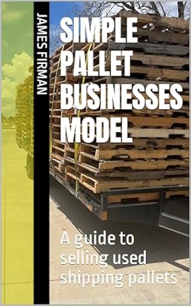 simple pallet businesses model a guide to selling used shipping pallets 1st edition james firman b0cj9xxz78