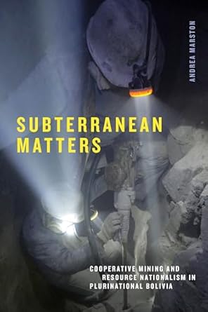 subterranean matters cooperative mining and resource nationalism in plurinational bolivia 1st edition andrea