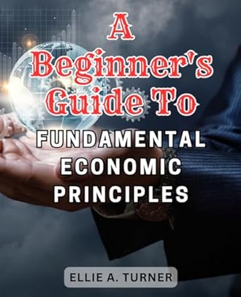 a beginners guide to fundamental economic principles unlocking the foundations of financial success a