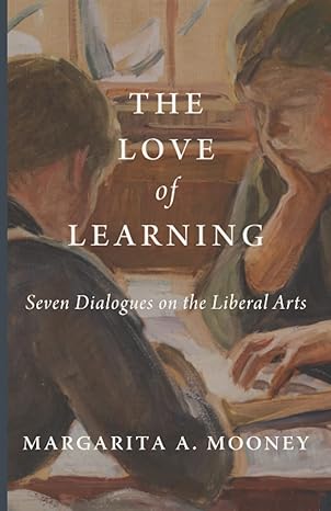 the love of learning seven dialogues on the liberal arts 1st edition margarita a. mooney 1952826675,