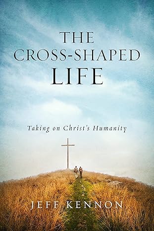 the cross shaped life taking on christ s humanity 1st edition jeff kennon 1684262402, 978-1684262403