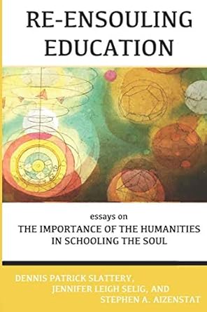 re ensouling education essays on the importance of the humanities in schooling the soul 1st edition jennifer