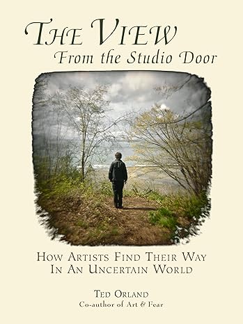 the view from the studio door how artists find their way in an uncertain world 1st edition ted orland