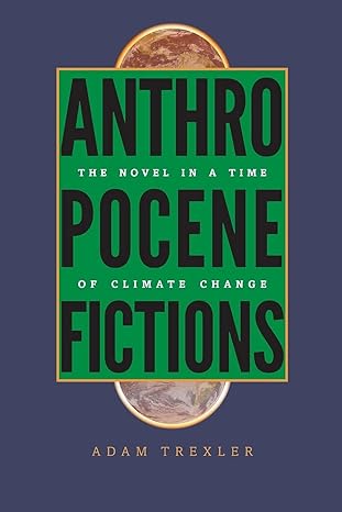 anthropocene fictions the novel in a time of climate change 1st edition adam trexler 0813936926,