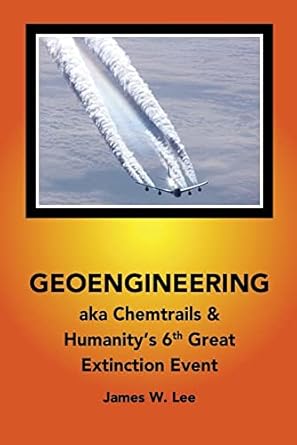 geoengineering aka chemtrails and humanities 6th great extinction event 1st edition james w. lee 1542774136,