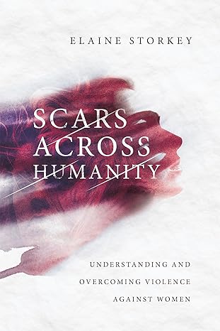 scars across humanity understanding and overcoming violence against women 1st edition elaine storkey