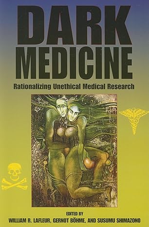 dark medicine rationalizing unethical medical research 1st edition william r. lafleur ,gernot bohme ,susumu