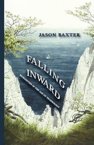 falling inward humanities in the age of technology 1st edition jason baxter 1944418636, 978-1944418632