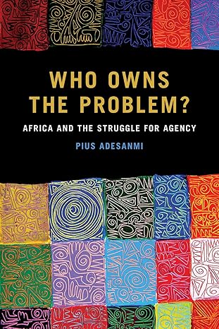 who owns the problem africa and the struggle for agency 1st edition pius adesanmi 1611863554, 978-1611863550