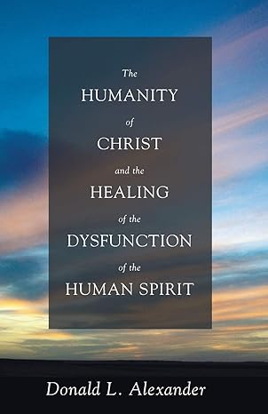 the humanity of christ and the healing of the dysfunction of the human spirit 1st edition donald l. alexander