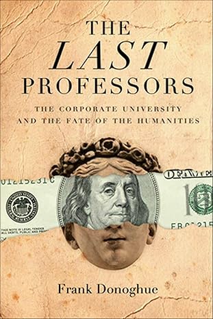 the last professors the corporate university and the fate of the humanities 1st edition frank donoghue