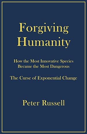 forgiving humanity how the most innovative species became the most dangerous 1st edition peter russell