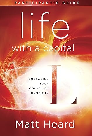 life with a capital l participant s guide embracing your god given humanity 1st edition matt heard