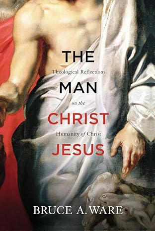 the man christ jesus theological reflections on the humanity of christ 1st edition bruce a. ware 1433513056