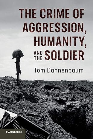 the crime of aggression humanity and the soldier 1st edition tom dannenbaum 1316620395, 978-1316620397