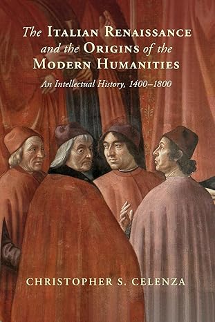 the italian renaissance and the origins of the modern humanities 1st edition christopher s. celenza