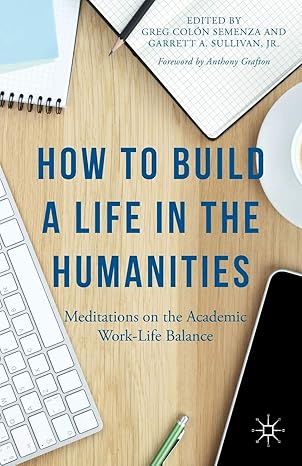 how to build a life in the humanities meditations on the academic work life balance 1st edition anthony