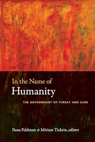 in the name of humanity the government of threat and care 1st edition ilana feldman ,miriam ticktin ,arun