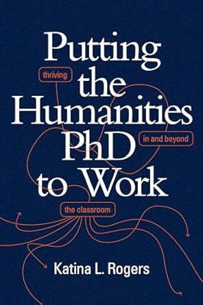 putting the humanities phd to work thriving in and beyond the classroom 1st edition katina l. rogers