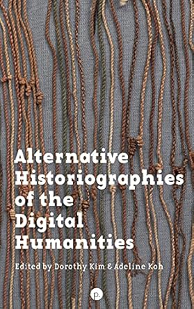 alternative historiographies of the digital humanities 1st edition dorothy kim ,adeline koh 1953035574,