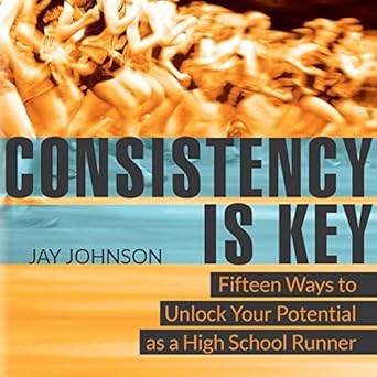 consistency is key 15 ways to unlock your potential as a high school runner 1st edition jay johnson