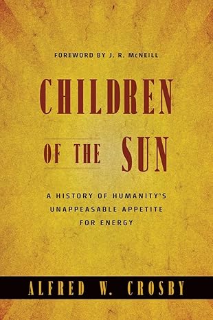 children of the sun a history of humanity s unappeasable appetite for energy 1st edition alfred w. crosby