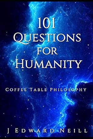 101 questions for humanity coffee table philosophy 1st edition j edward neill 1508733023, 978-1508733027