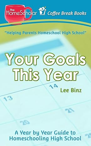 your goals this year a year by year guide to homeschooling high school 1st edition lee binz 1546977988,