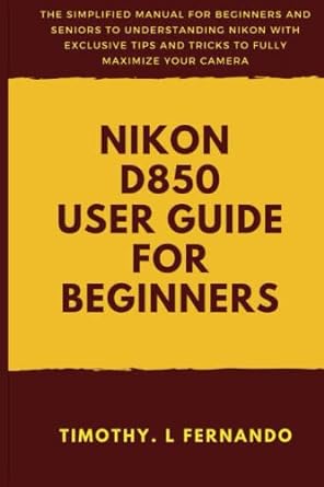 nikon d850 user guide for beginners the simplified manual for beginners and seniors to understanding nikon