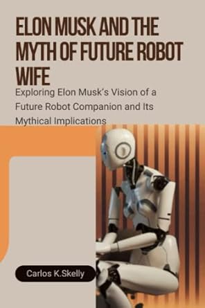 elon musk and the myth of future robot wife exploring elon musk s vision of a future robot companion and its