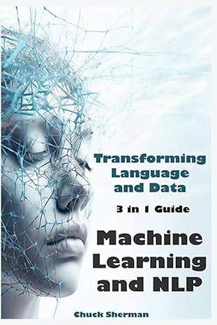 machine learning and nlp 3 in 1 guide transforming language and data 1st edition chuck sherman 979-8862531824