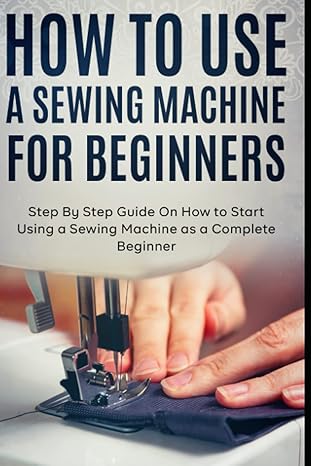 how to use a sewing machine for beginners step by step guide on how to start using a sewing machine as a