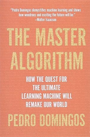 the master algorithm how the quest for the ultimate learning machine will remake our world 1st edition pedro