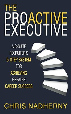 the proactive executive a c suite recruiter s 5 step system for achieving greater career success 1st edition