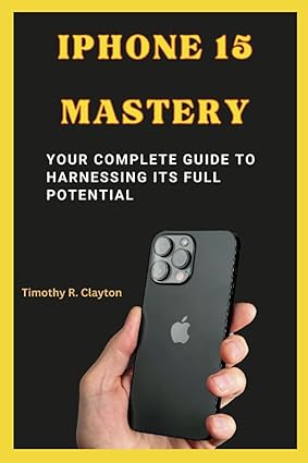 iphone 15 mastery your complete guide to harnessing its full potential 1st edition timothy r clayton