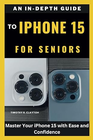 an in depth guide to iphone 15 for seniors master your iphone 15 with ease and confidence 1st edition timothy