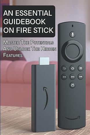 an essential guidebook on fire stick master the potentials and unlock the hidden features 1st edition renaldo