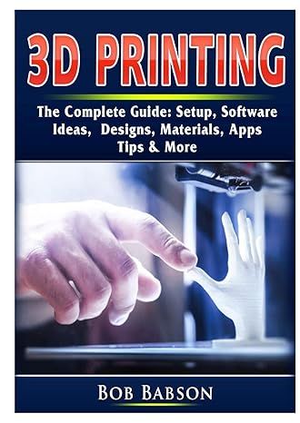 3d printing the complete guide setup software ideas designs materials apps tips and more 1st edition bob