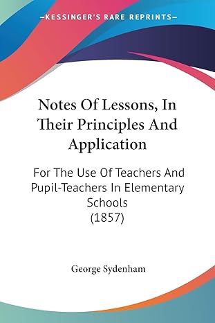 notes of lessons in their principles and application for the use of teachers and pupil teachers in elementary