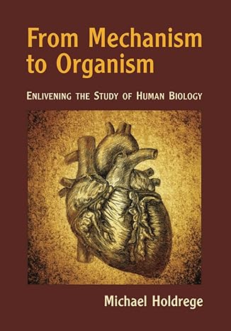 from mechanism to organism enlivening the study of human biology 1st edition michael holdrege 1943582661,