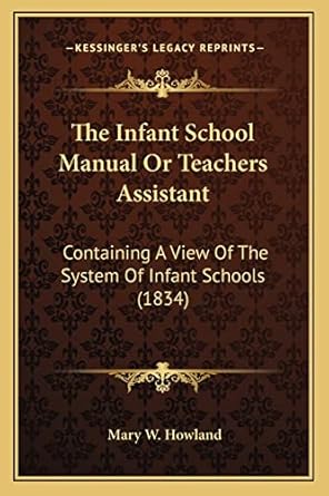 the infant school manual or teachers assistant containing a view of the system of infant schools 1st edition