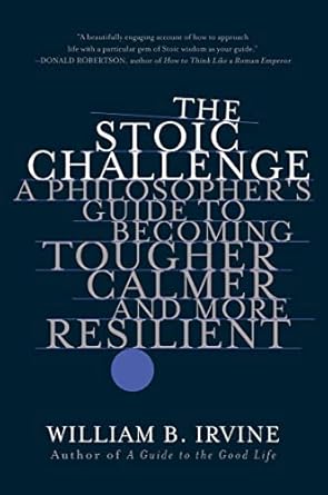 the stoic challenge a philosopher s guide to becoming tougher calmer and more resilient 1st edition william