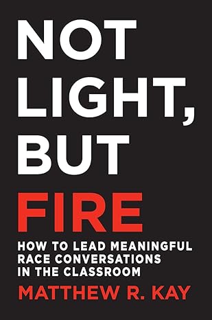 not light but fire how to lead meaningful race conversations in the classroom 1st edition matthew kay