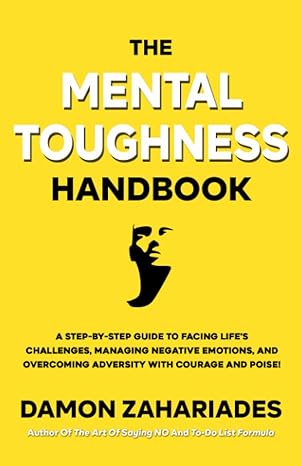 the mental toughness handbook a step by step guide to facing life s challenges managing negative emotions and