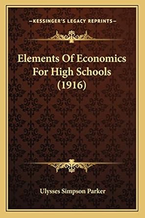 elements of economics for high schools 1st edition ulysses simpson parker 1164125036, 978-1164125037